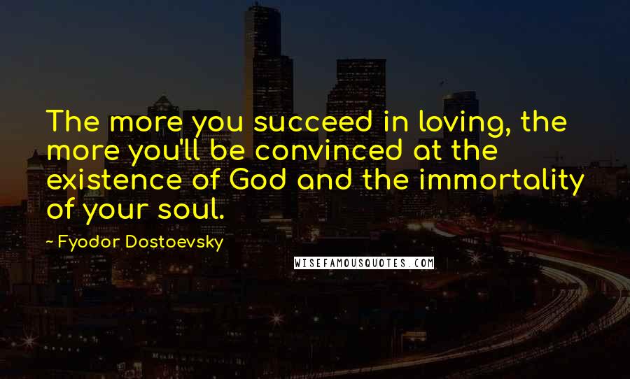 Fyodor Dostoevsky Quotes: The more you succeed in loving, the more you'll be convinced at the existence of God and the immortality of your soul.