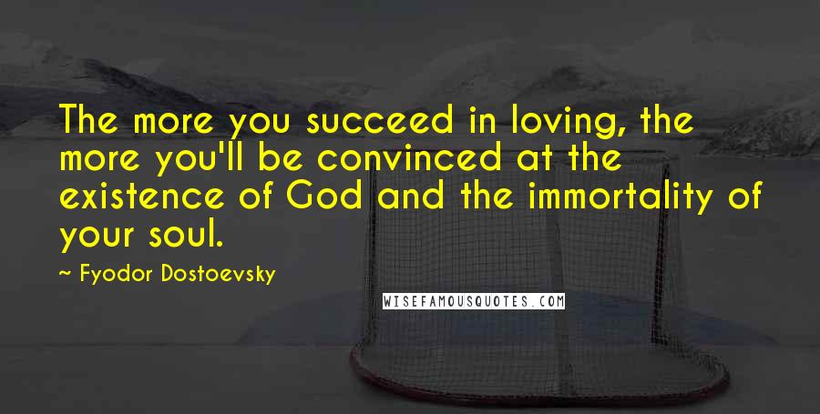 Fyodor Dostoevsky Quotes: The more you succeed in loving, the more you'll be convinced at the existence of God and the immortality of your soul.