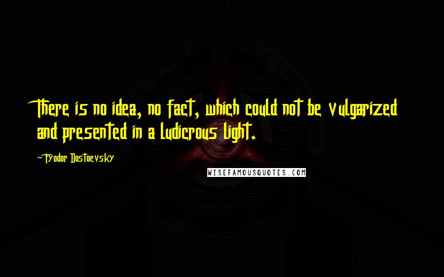 Fyodor Dostoevsky Quotes: There is no idea, no fact, which could not be vulgarized and presented in a ludicrous light.