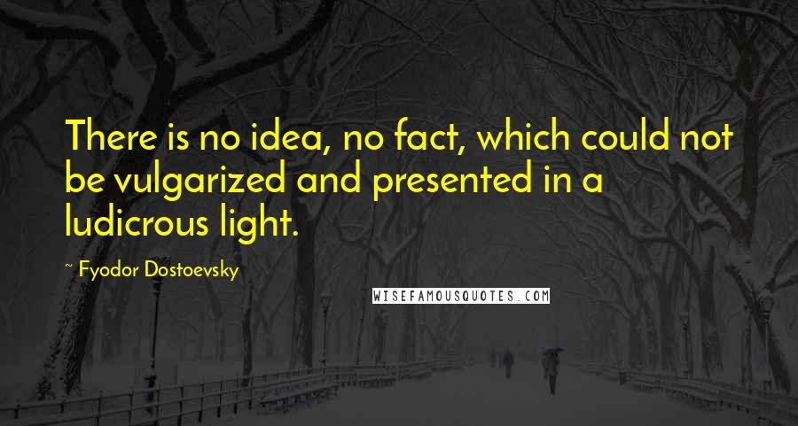 Fyodor Dostoevsky Quotes: There is no idea, no fact, which could not be vulgarized and presented in a ludicrous light.