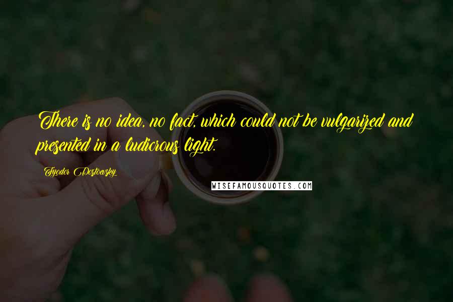Fyodor Dostoevsky Quotes: There is no idea, no fact, which could not be vulgarized and presented in a ludicrous light.