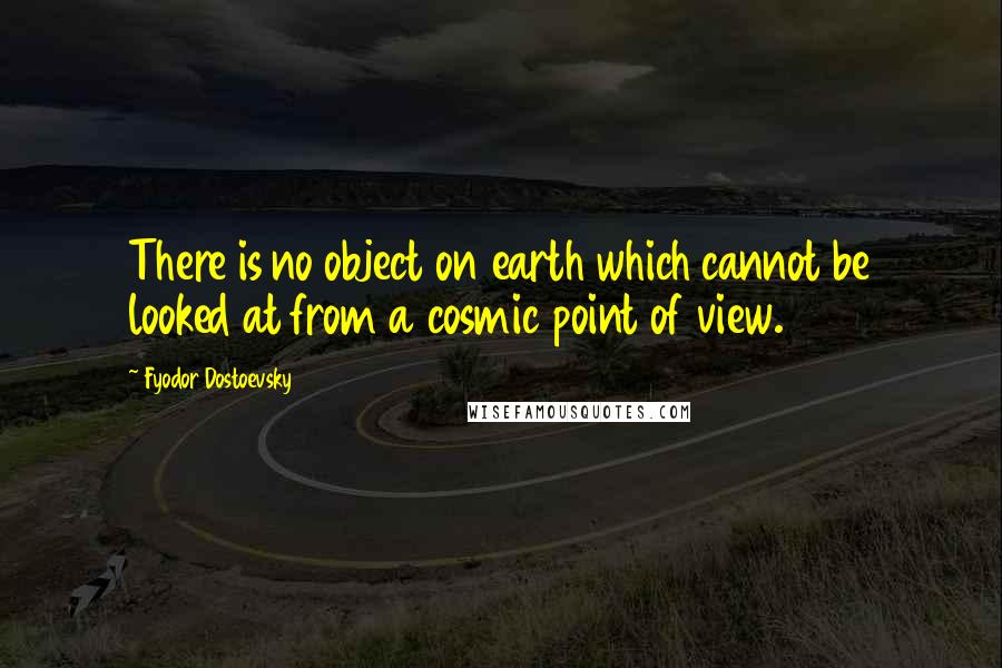 Fyodor Dostoevsky Quotes: There is no object on earth which cannot be looked at from a cosmic point of view.