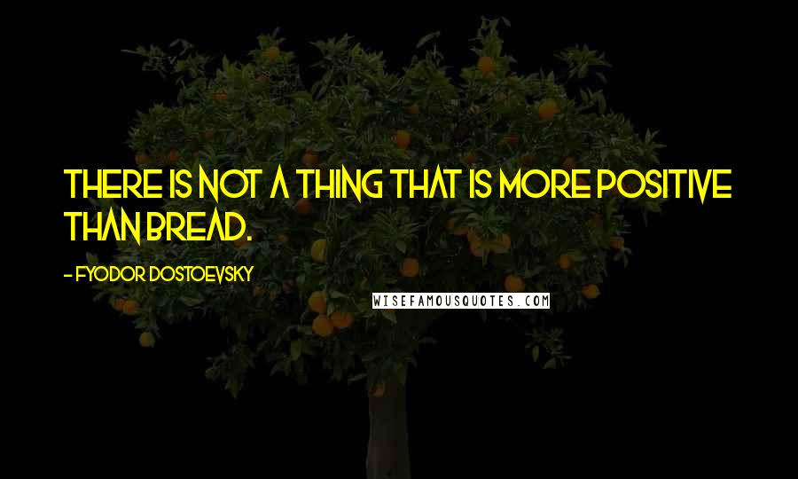 Fyodor Dostoevsky Quotes: There is not a thing that is more positive than bread.