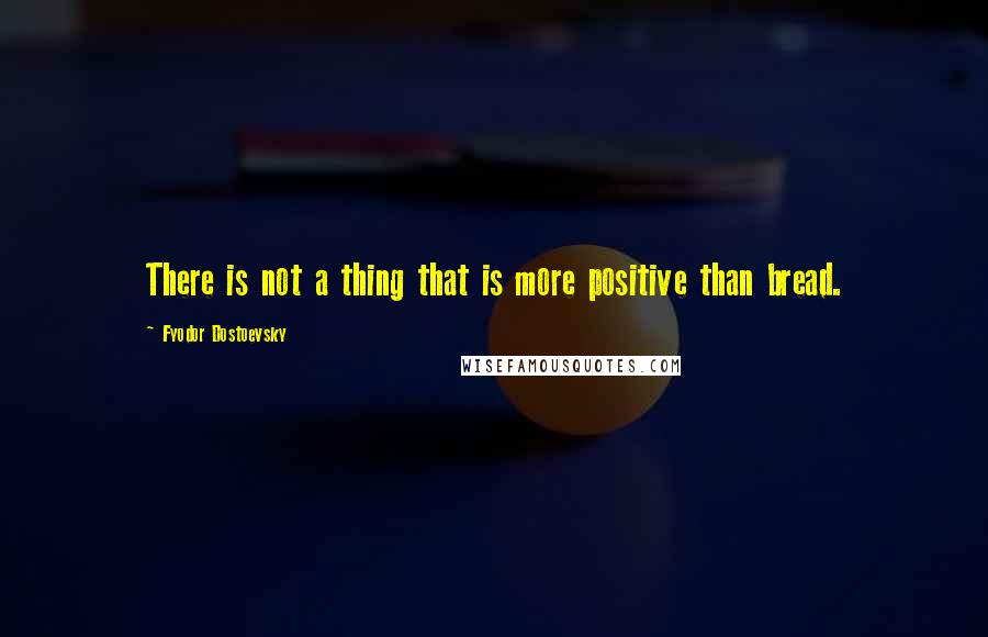 Fyodor Dostoevsky Quotes: There is not a thing that is more positive than bread.