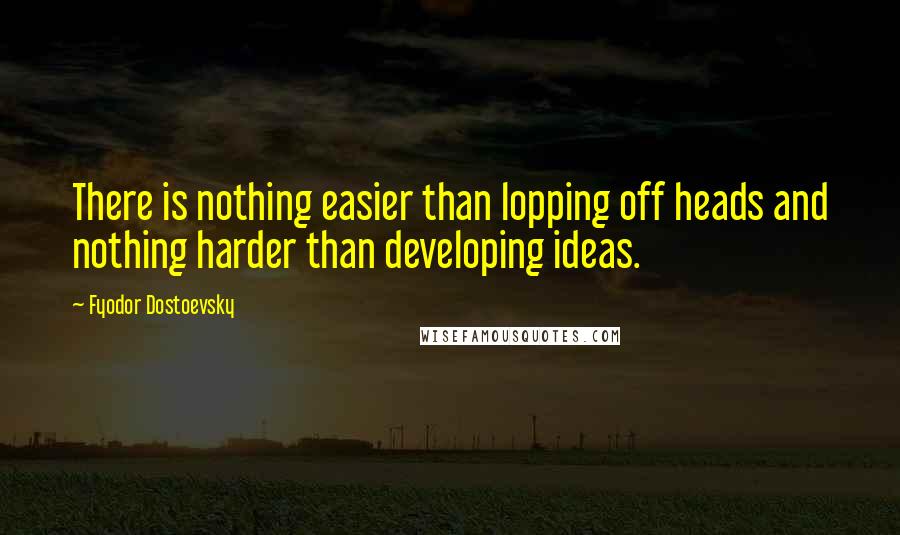 Fyodor Dostoevsky Quotes: There is nothing easier than lopping off heads and nothing harder than developing ideas.