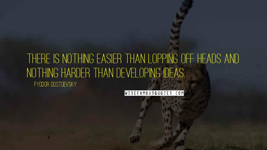 Fyodor Dostoevsky Quotes: There is nothing easier than lopping off heads and nothing harder than developing ideas.