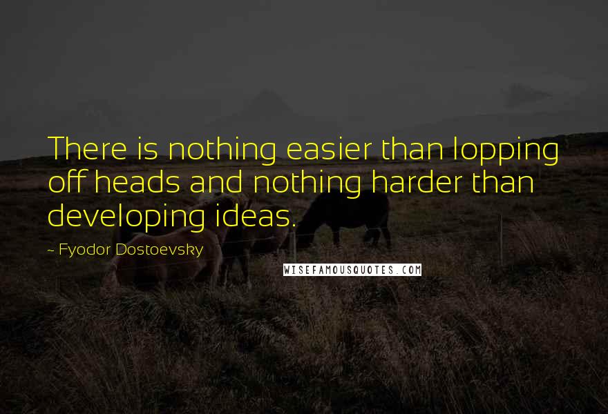 Fyodor Dostoevsky Quotes: There is nothing easier than lopping off heads and nothing harder than developing ideas.