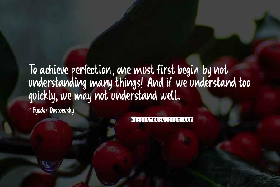 Fyodor Dostoevsky Quotes: To achieve perfection, one must first begin by not understanding many things! And if we understand too quickly, we may not understand well.