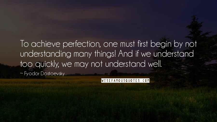 Fyodor Dostoevsky Quotes: To achieve perfection, one must first begin by not understanding many things! And if we understand too quickly, we may not understand well.