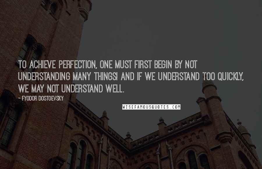 Fyodor Dostoevsky Quotes: To achieve perfection, one must first begin by not understanding many things! And if we understand too quickly, we may not understand well.