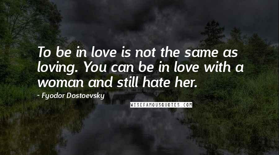 Fyodor Dostoevsky Quotes: To be in love is not the same as loving. You can be in love with a woman and still hate her.