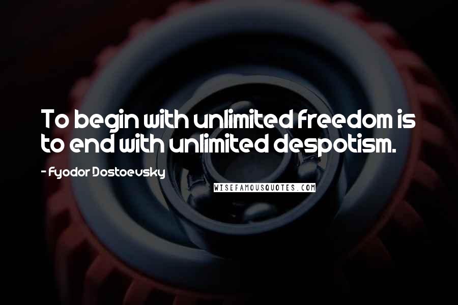 Fyodor Dostoevsky Quotes: To begin with unlimited freedom is to end with unlimited despotism.