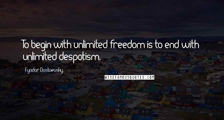 Fyodor Dostoevsky Quotes: To begin with unlimited freedom is to end with unlimited despotism.