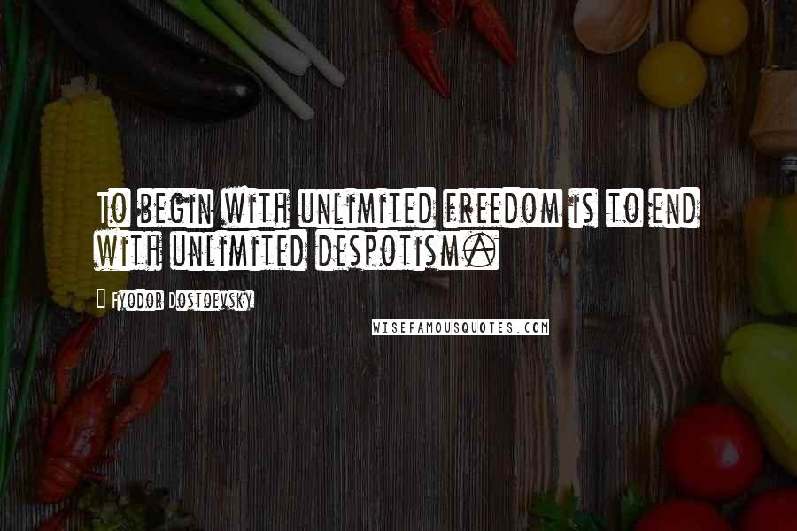 Fyodor Dostoevsky Quotes: To begin with unlimited freedom is to end with unlimited despotism.