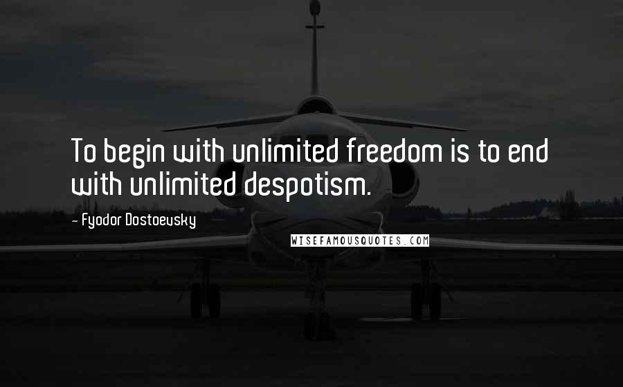 Fyodor Dostoevsky Quotes: To begin with unlimited freedom is to end with unlimited despotism.