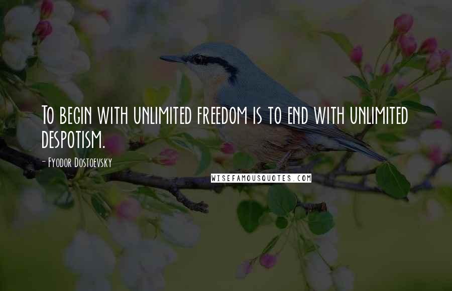 Fyodor Dostoevsky Quotes: To begin with unlimited freedom is to end with unlimited despotism.