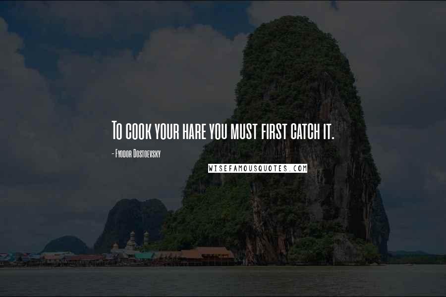 Fyodor Dostoevsky Quotes: To cook your hare you must first catch it.