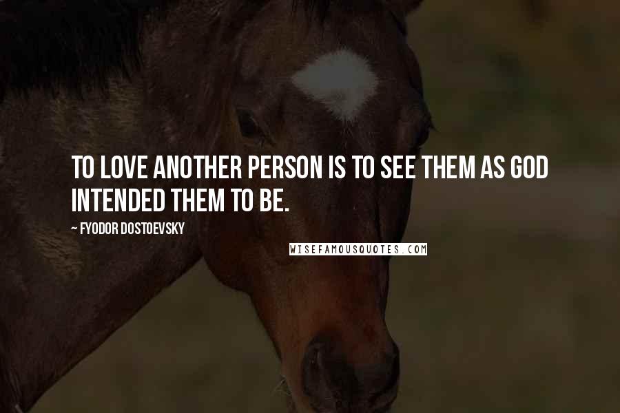 Fyodor Dostoevsky Quotes: To love another person is to see them as God intended them to be.