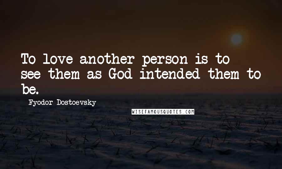 Fyodor Dostoevsky Quotes: To love another person is to see them as God intended them to be.