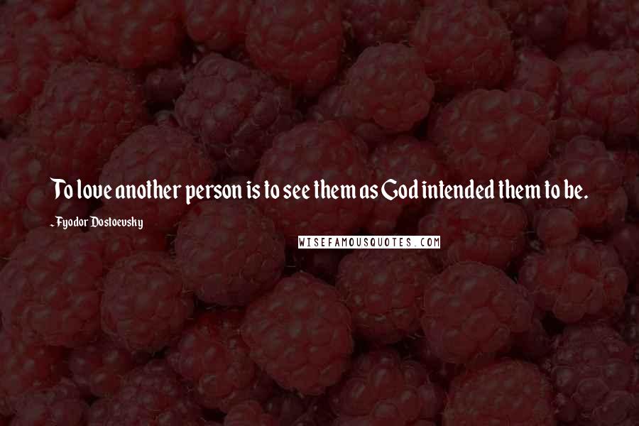 Fyodor Dostoevsky Quotes: To love another person is to see them as God intended them to be.