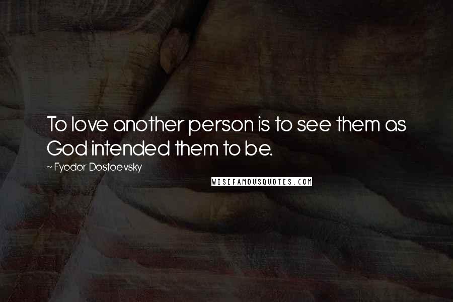 Fyodor Dostoevsky Quotes: To love another person is to see them as God intended them to be.