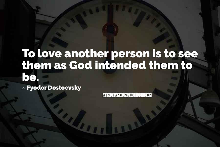 Fyodor Dostoevsky Quotes: To love another person is to see them as God intended them to be.