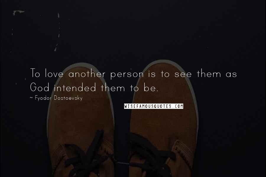 Fyodor Dostoevsky Quotes: To love another person is to see them as God intended them to be.