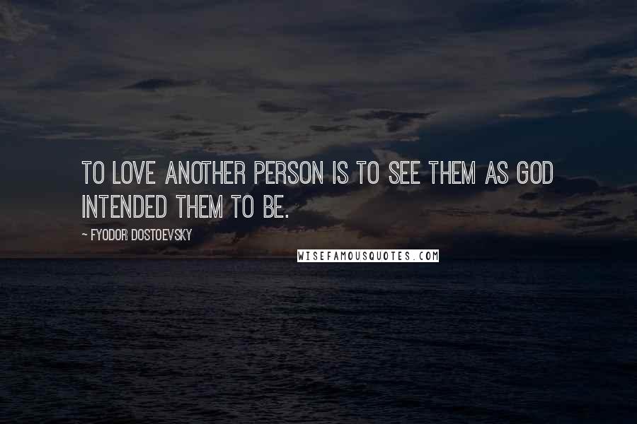 Fyodor Dostoevsky Quotes: To love another person is to see them as God intended them to be.