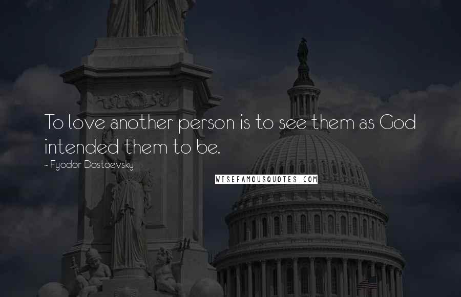 Fyodor Dostoevsky Quotes: To love another person is to see them as God intended them to be.
