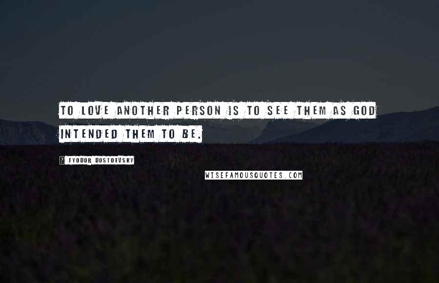 Fyodor Dostoevsky Quotes: To love another person is to see them as God intended them to be.