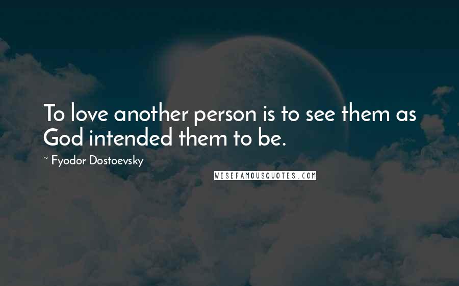 Fyodor Dostoevsky Quotes: To love another person is to see them as God intended them to be.