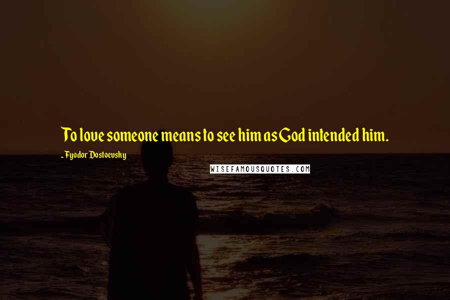 Fyodor Dostoevsky Quotes: To love someone means to see him as God intended him.