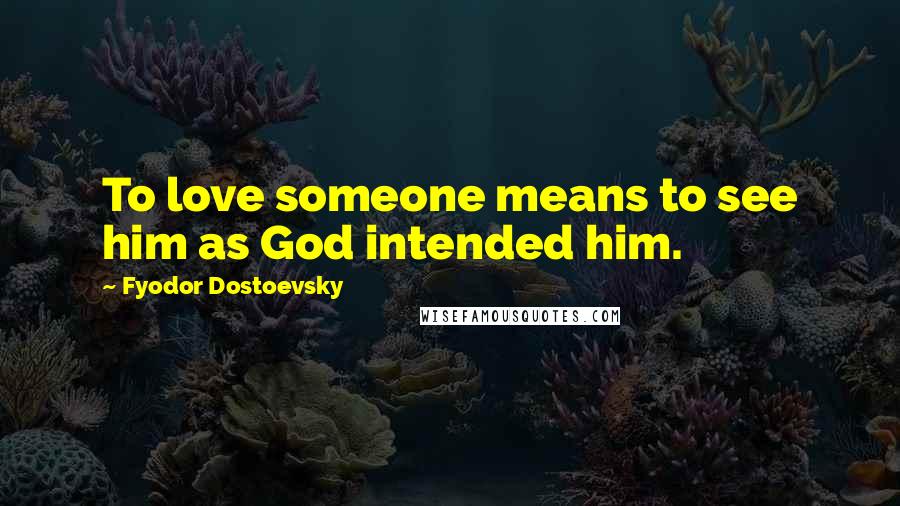 Fyodor Dostoevsky Quotes: To love someone means to see him as God intended him.