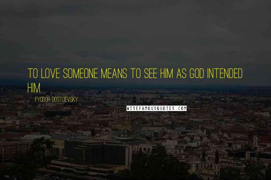 Fyodor Dostoevsky Quotes: To love someone means to see him as God intended him.