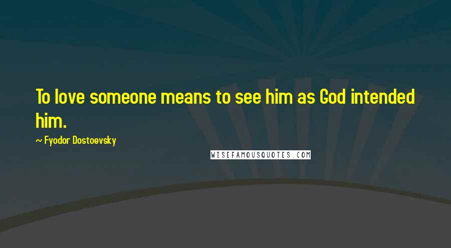 Fyodor Dostoevsky Quotes: To love someone means to see him as God intended him.