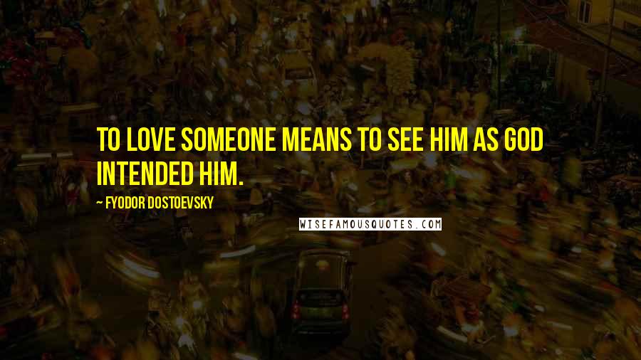 Fyodor Dostoevsky Quotes: To love someone means to see him as God intended him.