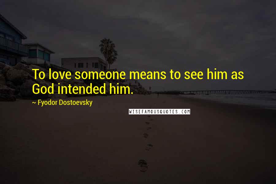 Fyodor Dostoevsky Quotes: To love someone means to see him as God intended him.