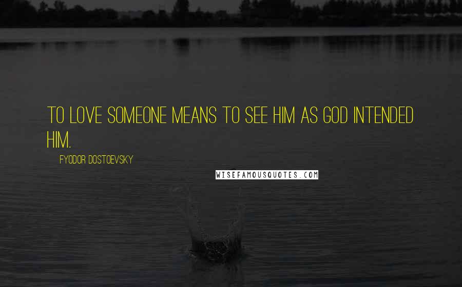 Fyodor Dostoevsky Quotes: To love someone means to see him as God intended him.