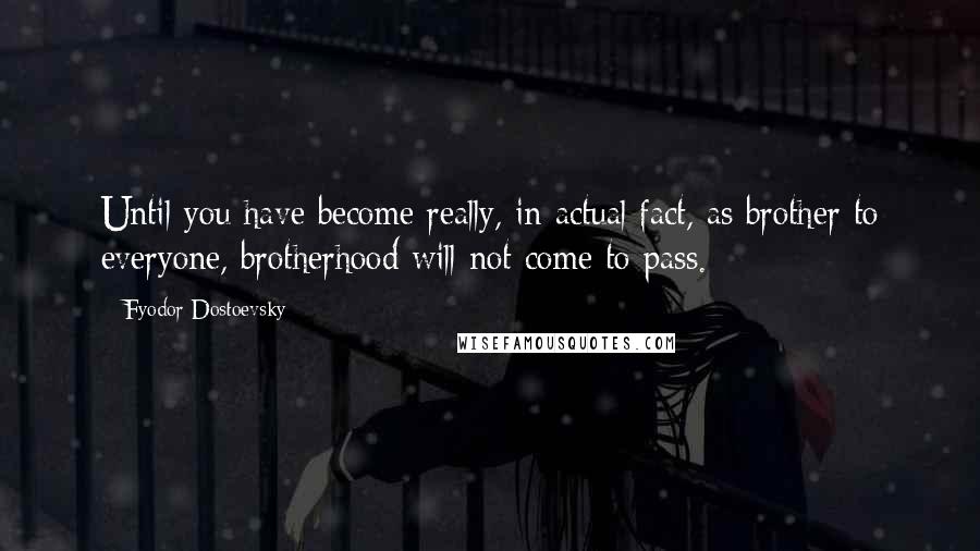 Fyodor Dostoevsky Quotes: Until you have become really, in actual fact, as brother to everyone, brotherhood will not come to pass.