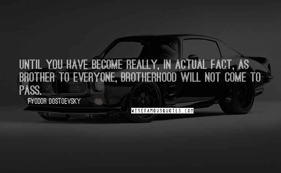 Fyodor Dostoevsky Quotes: Until you have become really, in actual fact, as brother to everyone, brotherhood will not come to pass.