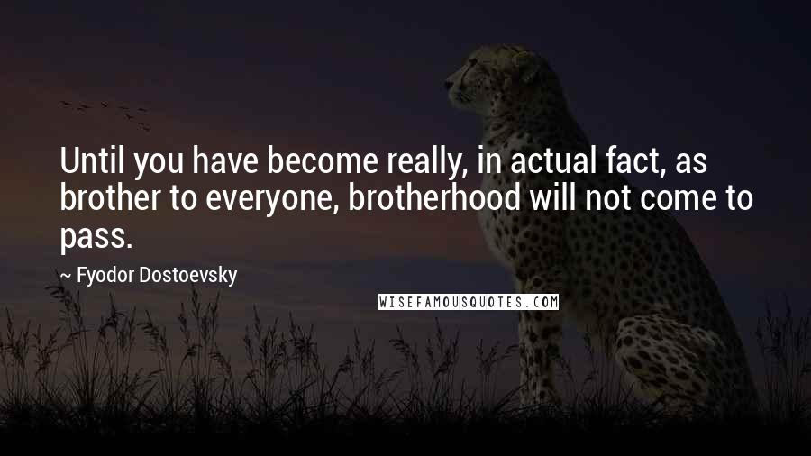 Fyodor Dostoevsky Quotes: Until you have become really, in actual fact, as brother to everyone, brotherhood will not come to pass.