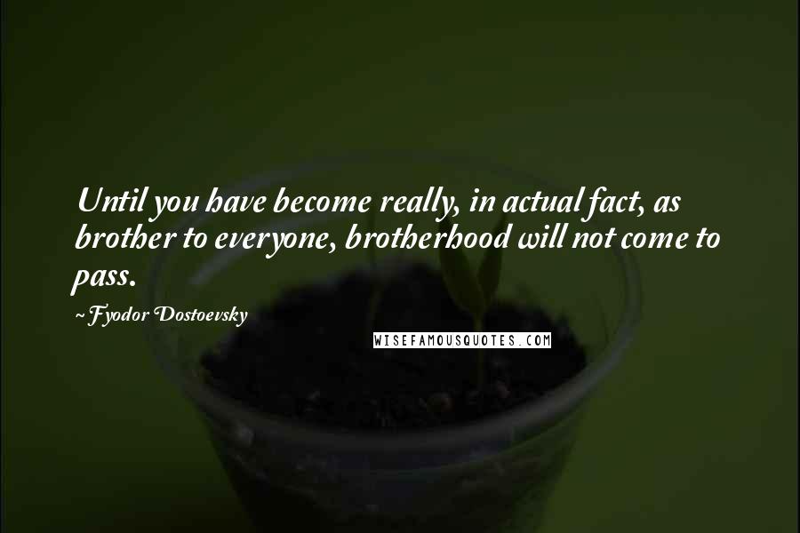 Fyodor Dostoevsky Quotes: Until you have become really, in actual fact, as brother to everyone, brotherhood will not come to pass.