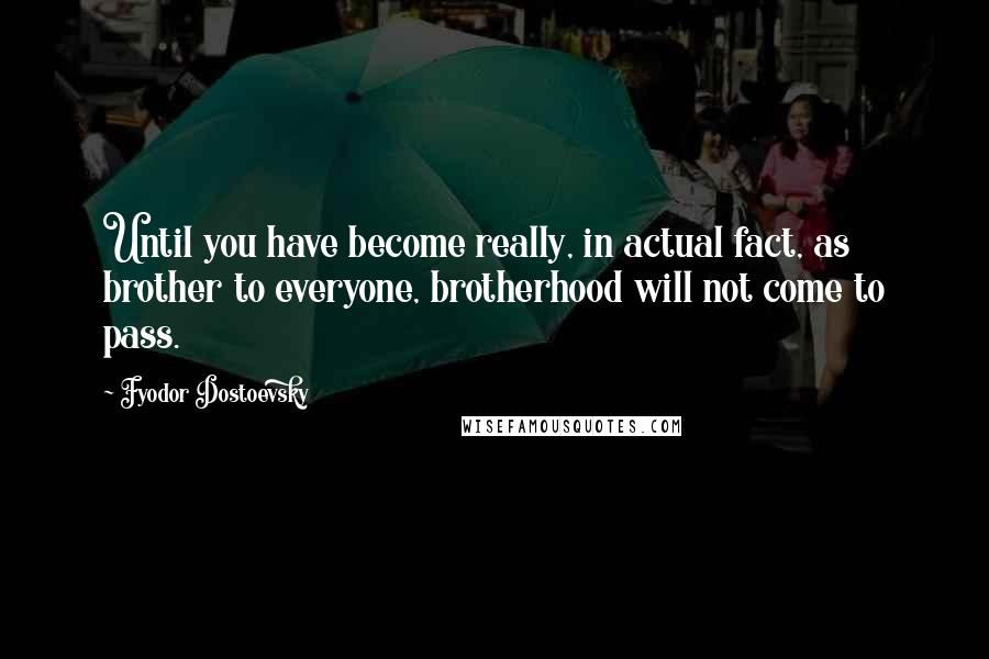 Fyodor Dostoevsky Quotes: Until you have become really, in actual fact, as brother to everyone, brotherhood will not come to pass.