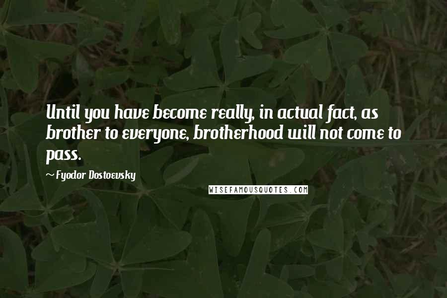 Fyodor Dostoevsky Quotes: Until you have become really, in actual fact, as brother to everyone, brotherhood will not come to pass.