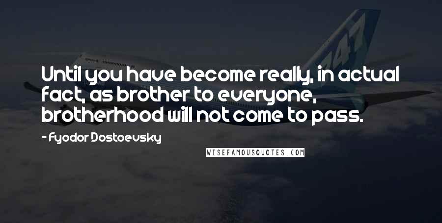 Fyodor Dostoevsky Quotes: Until you have become really, in actual fact, as brother to everyone, brotherhood will not come to pass.