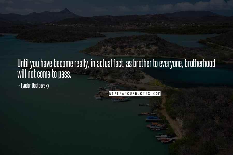 Fyodor Dostoevsky Quotes: Until you have become really, in actual fact, as brother to everyone, brotherhood will not come to pass.