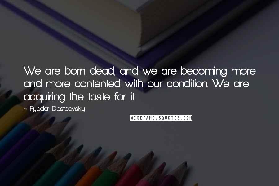 Fyodor Dostoevsky Quotes: We are born dead, and we are becoming more and more contented with our condition. We are acquiring the taste for it.