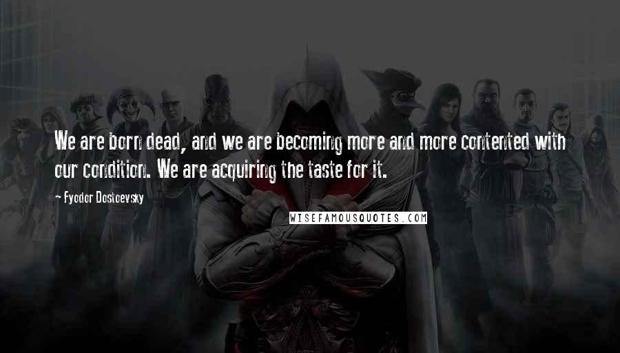 Fyodor Dostoevsky Quotes: We are born dead, and we are becoming more and more contented with our condition. We are acquiring the taste for it.