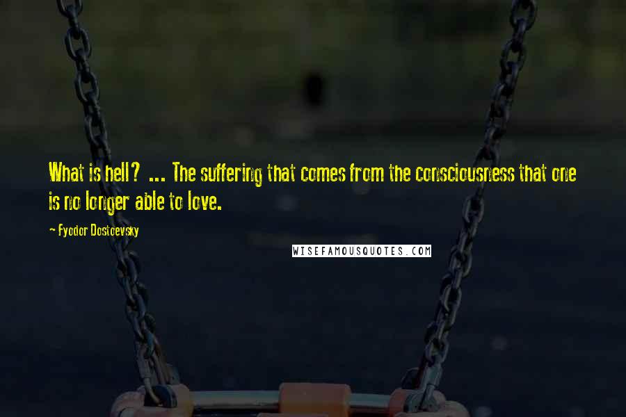 Fyodor Dostoevsky Quotes: What is hell? ... The suffering that comes from the consciousness that one is no longer able to love.