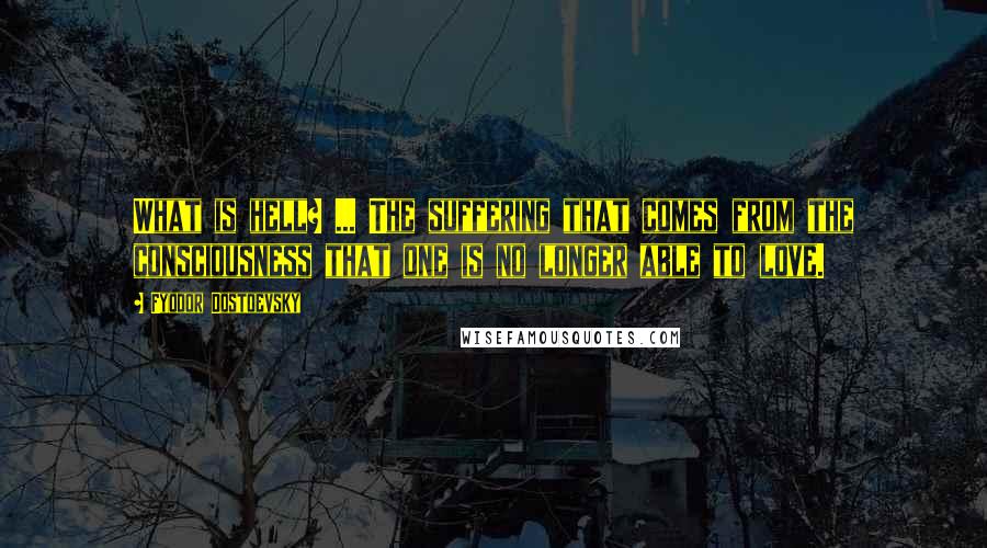 Fyodor Dostoevsky Quotes: What is hell? ... The suffering that comes from the consciousness that one is no longer able to love.